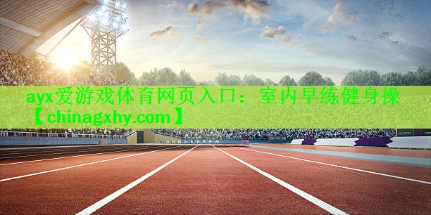 ayx爱游戏体育网页入口：室内早练健身操