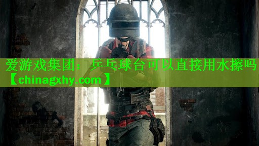 爱游戏集团：乒乓球台可以直接用水擦吗