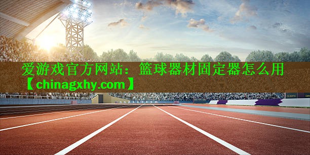 爱游戏官方网站：篮球器材固定器怎么用