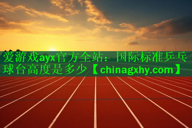 爱游戏ayx官方全站：国际标准乒乓球台高度是多少