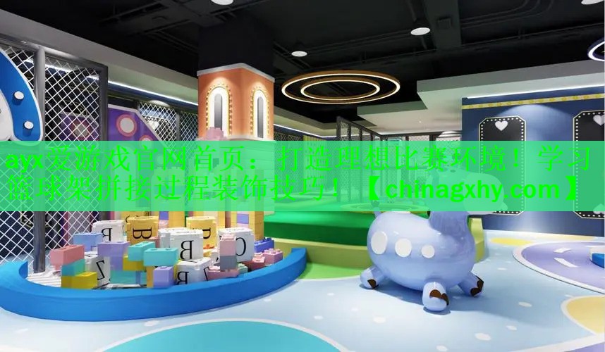 ayx爱游戏官网首页：打造理想比赛环境！学习篮球架拼接过程装饰技巧！
