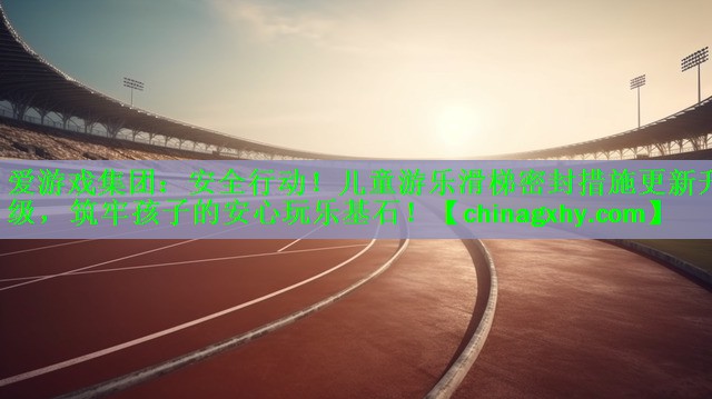 <strong>爱游戏集团：安全行动！儿童游乐滑梯密封措施更新升级，筑牢孩子的安心玩乐基石！</strong>