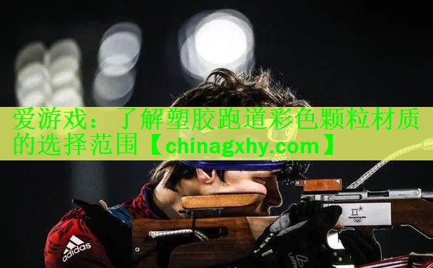 爱游戏：了解塑胶跑道彩色颗粒材质的选择范围