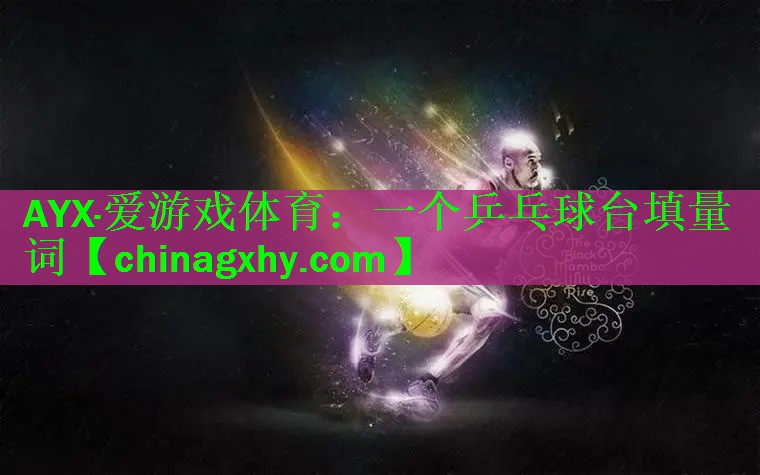 AYX·爱游戏体育：一个乒乓球台填量词