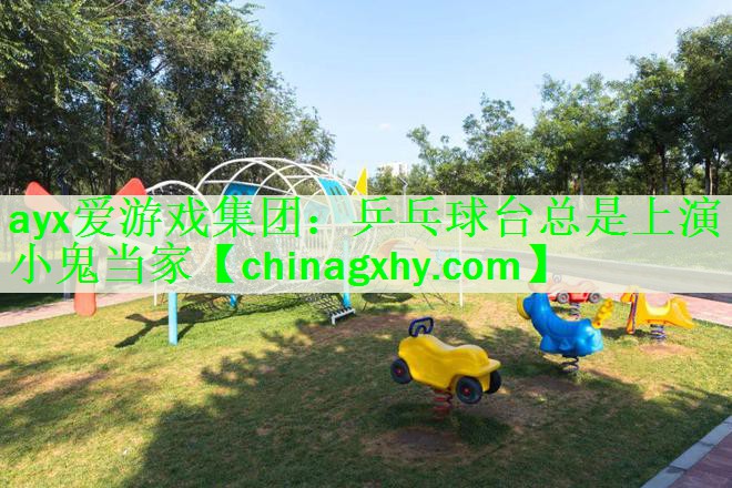 ayx爱游戏集团：乒乓球台总是上演小鬼当家