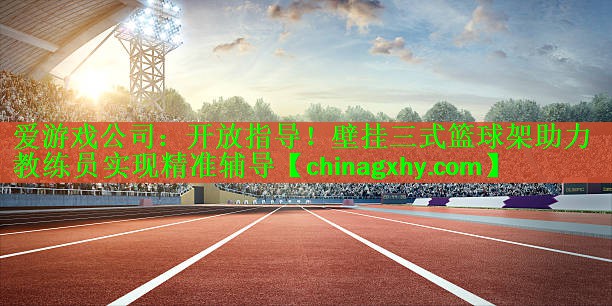 爱游戏公司：开放指导！壁挂三式篮球架助力教练员实现精准辅导