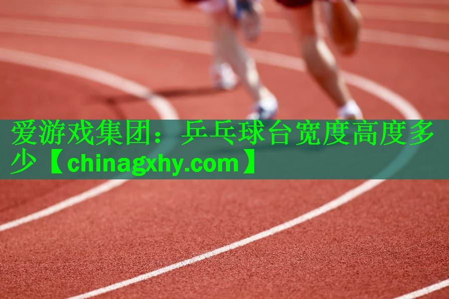 爱游戏集团：乒乓球台宽度高度多少