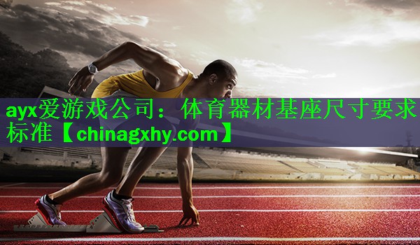 <strong>ayx爱游戏公司：体育器材基座尺寸要求标准</strong>
