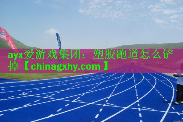 ayx爱游戏集团：塑胶跑道怎么铲掉