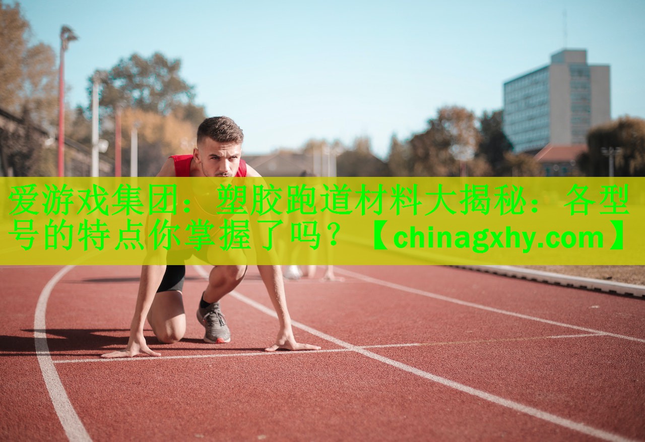 <strong>爱游戏集团：塑胶跑道材料大揭秘：各型号的特点你掌握了吗？</strong>