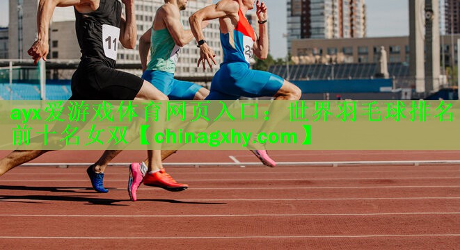 ayx爱游戏体育网页入口：世界羽毛球排名前十名女双