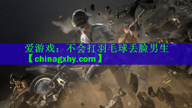 爱游戏：不会打羽毛球丢脸男生