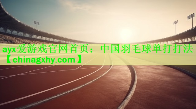 ayx爱游戏官网首页：中国羽毛球单打打法