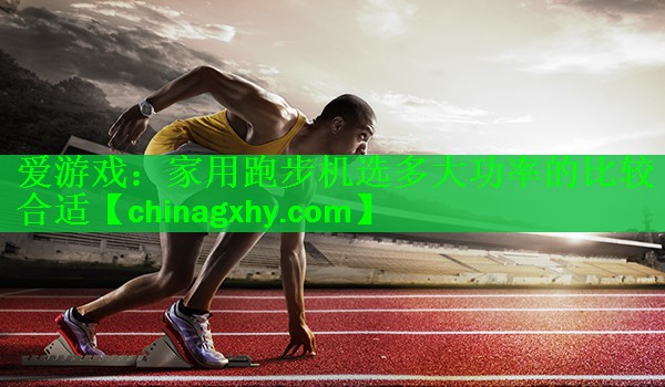 <strong>爱游戏：家用跑步机选多大功率的比较合适</strong>