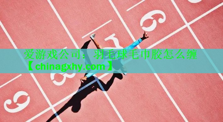 <strong>爱游戏公司：羽毛球毛巾胶怎么缠</strong>
