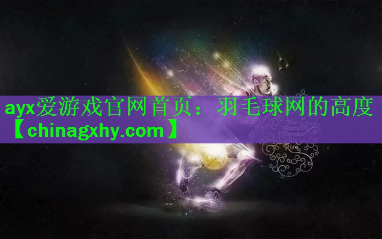 ayx爱游戏官网首页：羽毛球网的高度