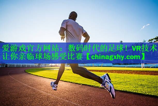 爱游戏官方网站：数码时代的足球！VR技术让你亲临球场感受比赛