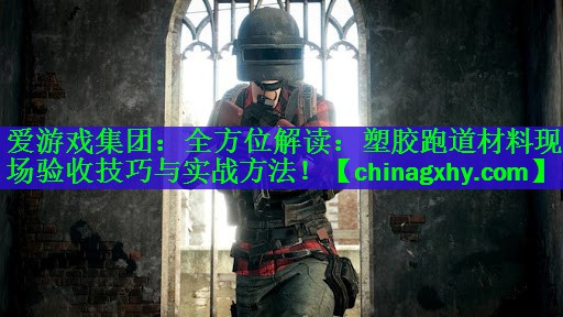 爱游戏集团：全方位解读：塑胶跑道材料现场验收技巧与实战方法！