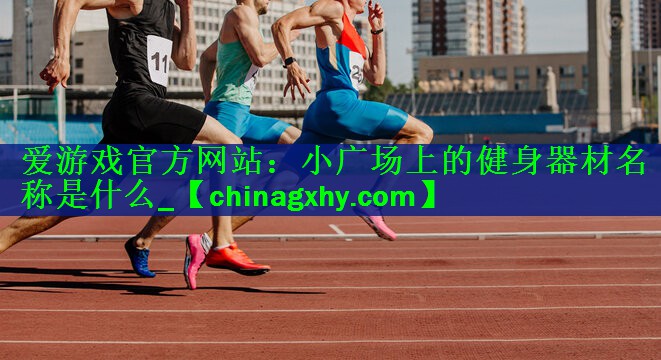 <strong>爱游戏官方网站：小广场上的健身器材名称是什么_</strong>
