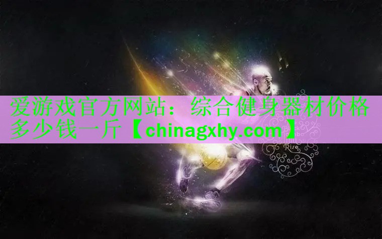 <strong>爱游戏官方网站：综合健身器材价格多少钱一斤</strong>