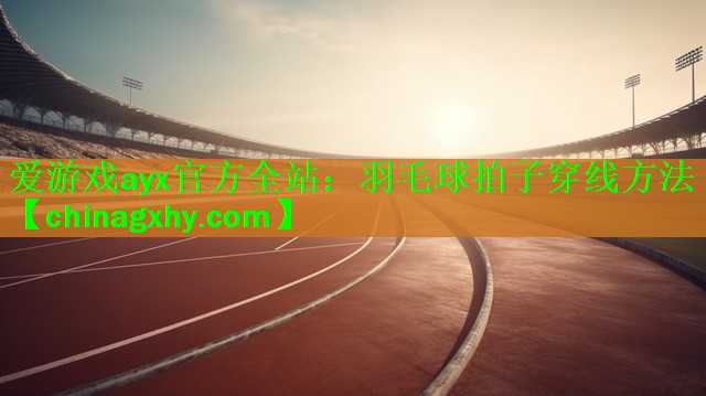 <strong>爱游戏ayx官方全站：羽毛球拍子穿线方法</strong>