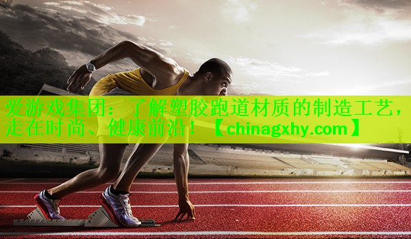 爱游戏集团：了解塑胶跑道材质的制造工艺，走在时尚、健康前沿！