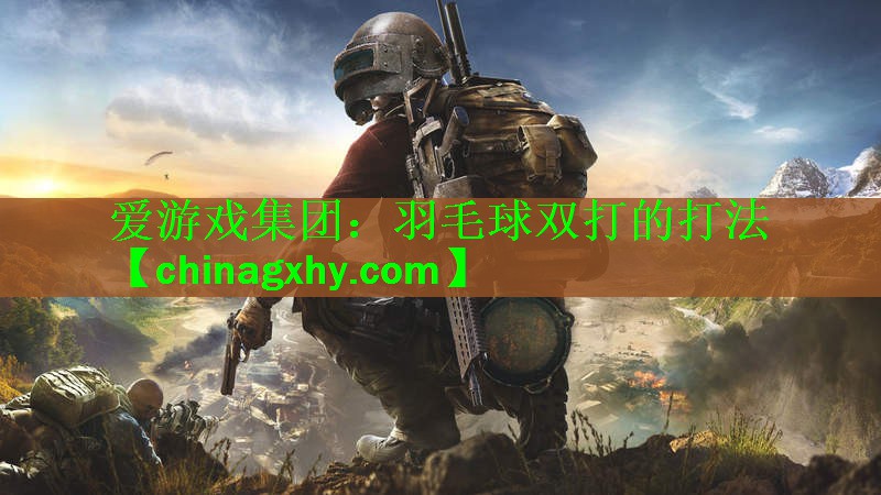 <strong>爱游戏集团：羽毛球双打的打法</strong>