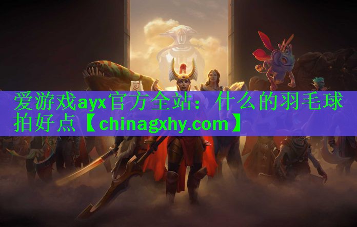 爱游戏ayx官方全站：什么的羽毛球拍好点