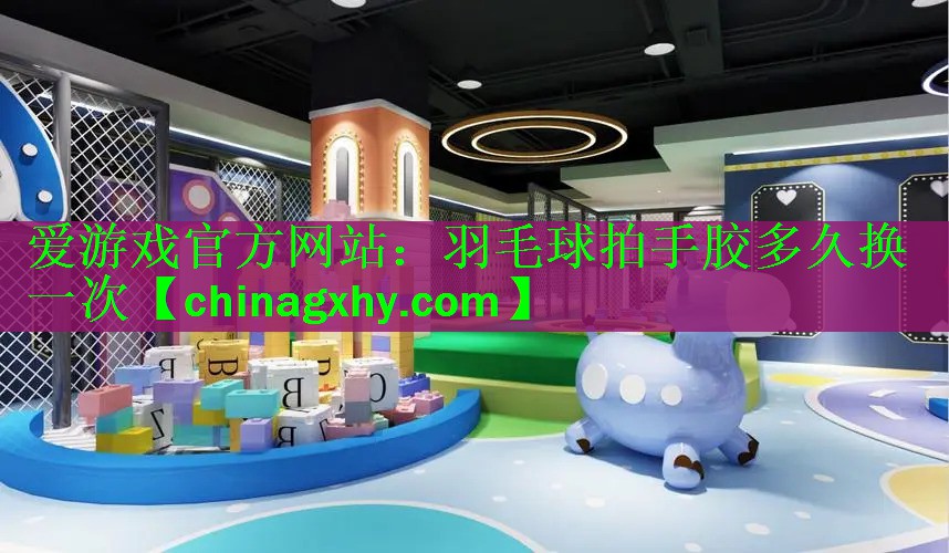 爱游戏官方网站：羽毛球拍手胶多久换一次