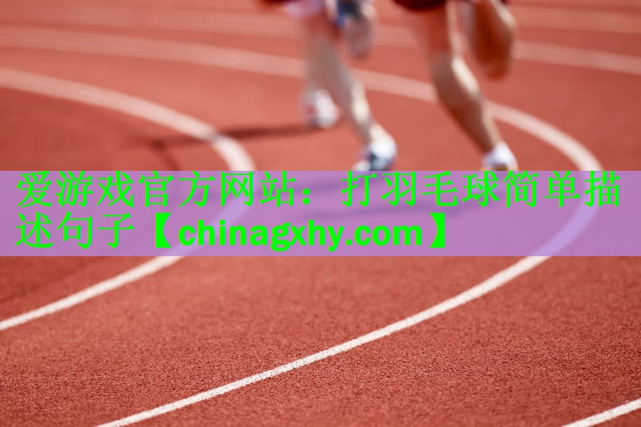 <strong>爱游戏官方网站：打羽毛球简单描述句子</strong>