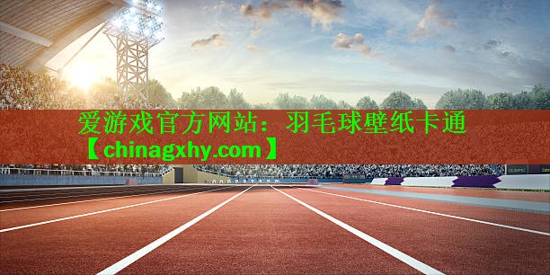 <strong>爱游戏官方网站：羽毛球壁纸卡通</strong>