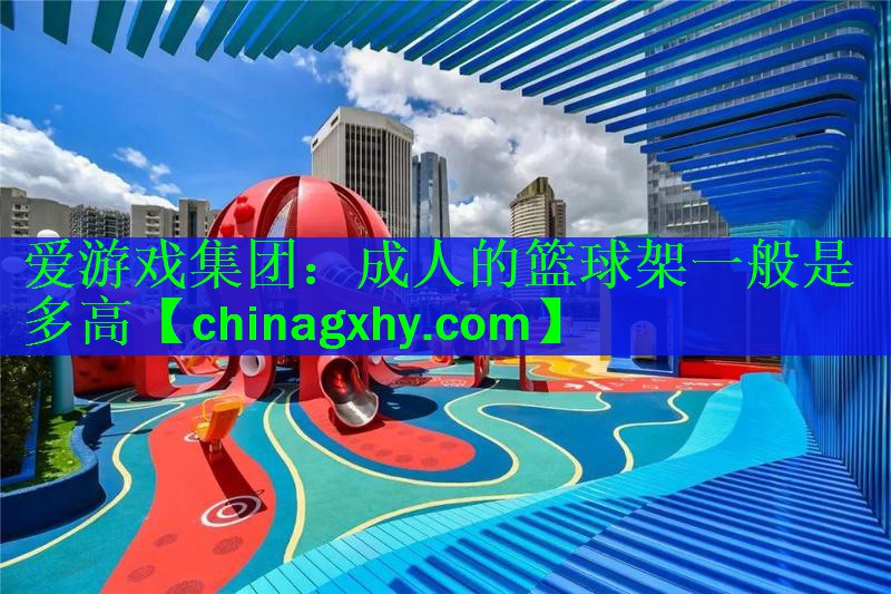 爱游戏集团：成人的篮球架一般是多高
