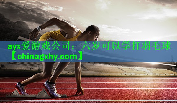 ayx爱游戏公司：六岁可以学打羽毛球