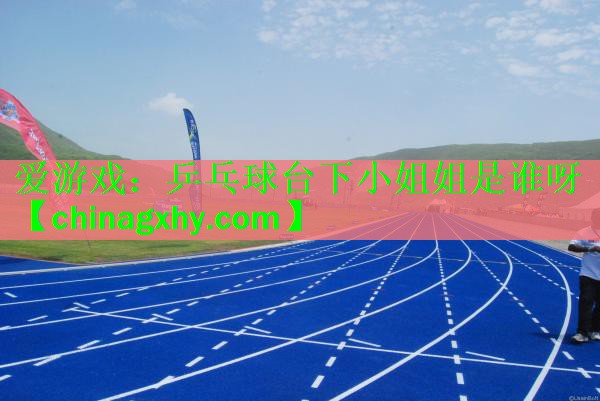 乒乓球台下小姐姐是谁呀