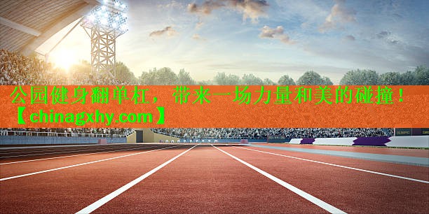 公园健身翻单杠，带来一场力量和美的碰撞！