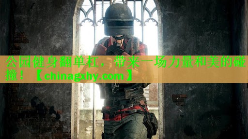 公园健身翻单杠，带来一场力量和美的碰撞！